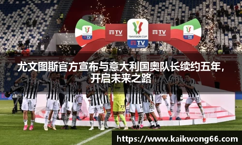 尤文图斯官方宣布与意大利国奥队长续约五年，开启未来之路