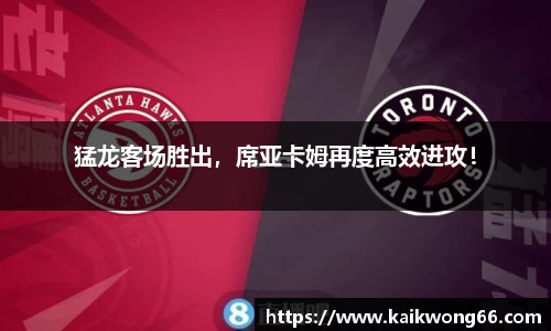 猛龙客场胜出，席亚卡姆再度高效进攻！