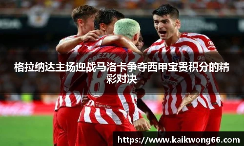 格拉纳达主场迎战马洛卡争夺西甲宝贵积分的精彩对决