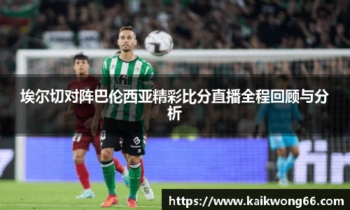 埃尔切对阵巴伦西亚精彩比分直播全程回顾与分析