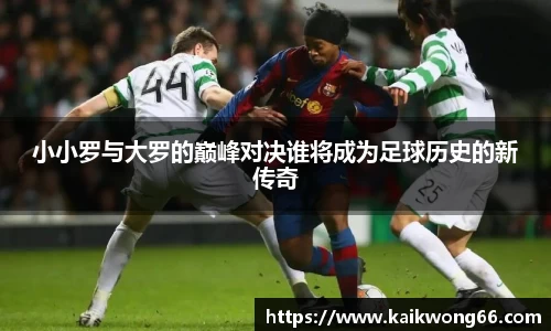 小小罗与大罗的巅峰对决谁将成为足球历史的新传奇